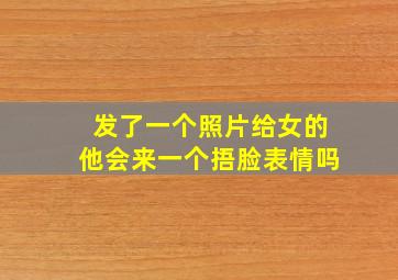 发了一个照片给女的他会来一个捂脸表情吗