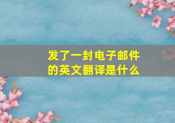 发了一封电子邮件的英文翻译是什么