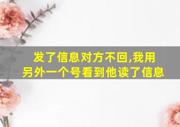 发了信息对方不回,我用另外一个号看到他读了信息