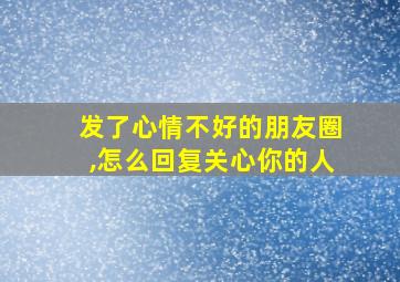 发了心情不好的朋友圈,怎么回复关心你的人