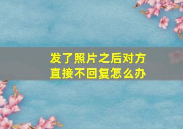 发了照片之后对方直接不回复怎么办