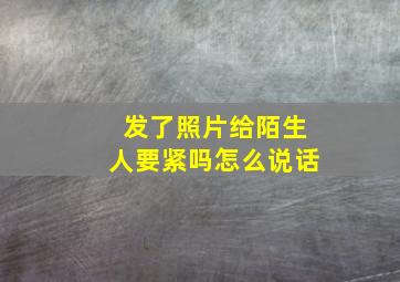 发了照片给陌生人要紧吗怎么说话