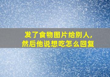 发了食物图片给别人,然后他说想吃怎么回复