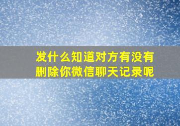 发什么知道对方有没有删除你微信聊天记录呢