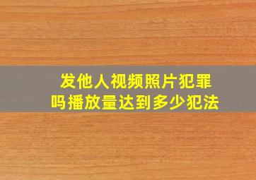 发他人视频照片犯罪吗播放量达到多少犯法