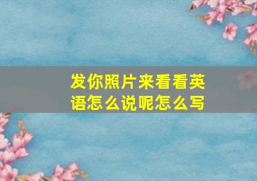 发你照片来看看英语怎么说呢怎么写