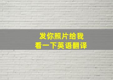 发你照片给我看一下英语翻译