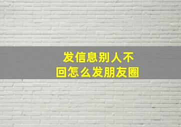 发信息别人不回怎么发朋友圈