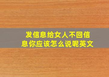 发信息给女人不回信息你应该怎么说呢英文