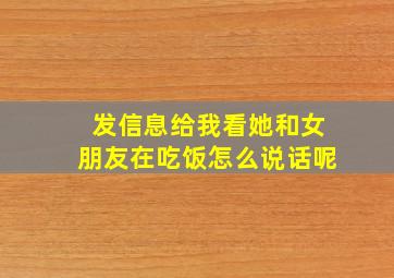 发信息给我看她和女朋友在吃饭怎么说话呢