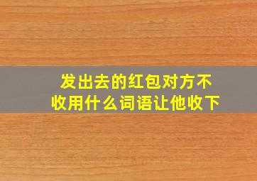 发出去的红包对方不收用什么词语让他收下