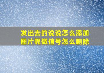 发出去的说说怎么添加图片呢微信号怎么删除