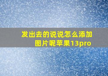 发出去的说说怎么添加图片呢苹果13pro