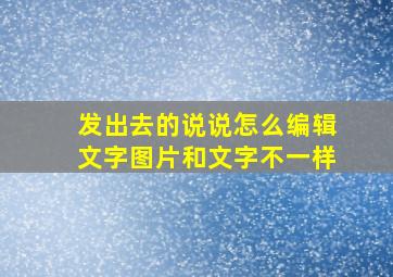 发出去的说说怎么编辑文字图片和文字不一样