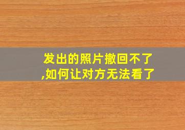 发出的照片撤回不了,如何让对方无法看了