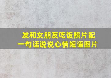 发和女朋友吃饭照片配一句话说说心情短语图片