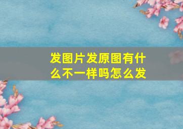 发图片发原图有什么不一样吗怎么发