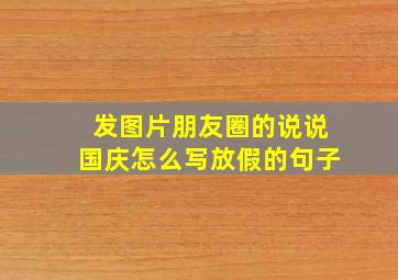 发图片朋友圈的说说国庆怎么写放假的句子