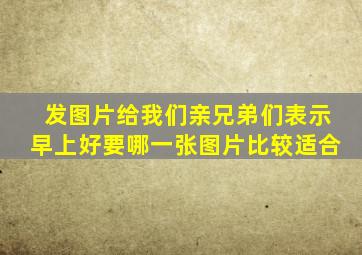 发图片给我们亲兄弟们表示早上好要哪一张图片比较适合