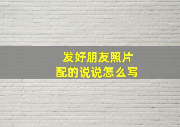 发好朋友照片配的说说怎么写