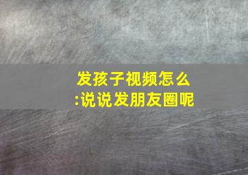 发孩子视频怎么:说说发朋友圈呢