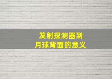 发射探测器到月球背面的意义