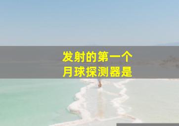 发射的第一个月球探测器是