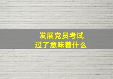 发展党员考试过了意味着什么