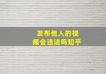 发布他人的视频会违法吗知乎