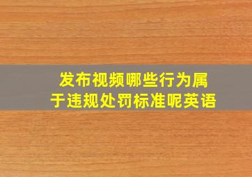 发布视频哪些行为属于违规处罚标准呢英语