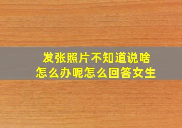 发张照片不知道说啥怎么办呢怎么回答女生