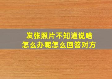 发张照片不知道说啥怎么办呢怎么回答对方