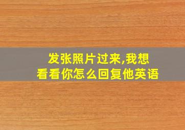 发张照片过来,我想看看你怎么回复他英语