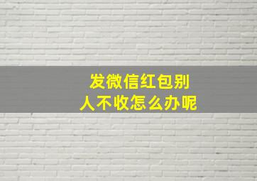 发微信红包别人不收怎么办呢