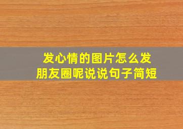 发心情的图片怎么发朋友圈呢说说句子简短