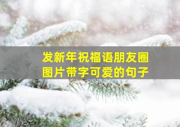 发新年祝福语朋友圈图片带字可爱的句子