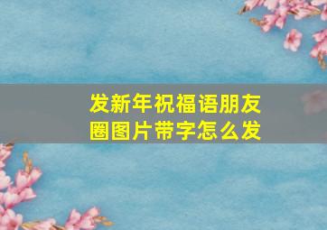 发新年祝福语朋友圈图片带字怎么发