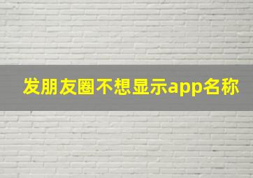 发朋友圈不想显示app名称