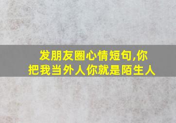 发朋友圈心情短句,你把我当外人你就是陌生人