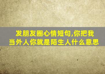 发朋友圈心情短句,你把我当外人你就是陌生人什么意思