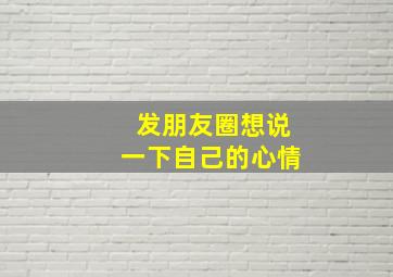 发朋友圈想说一下自己的心情