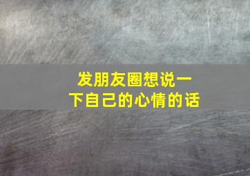 发朋友圈想说一下自己的心情的话