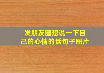 发朋友圈想说一下自己的心情的话句子图片