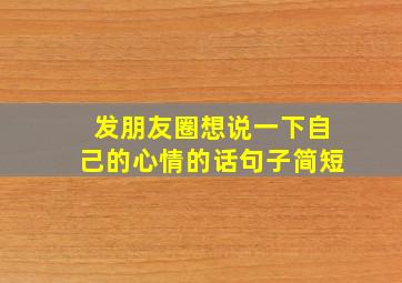 发朋友圈想说一下自己的心情的话句子简短