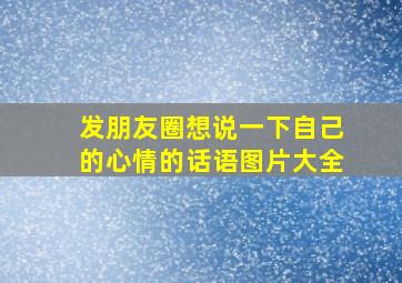 发朋友圈想说一下自己的心情的话语图片大全