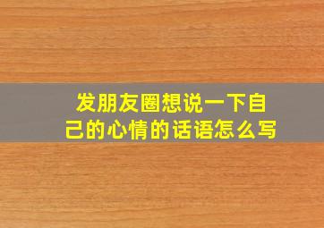 发朋友圈想说一下自己的心情的话语怎么写