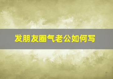 发朋友圈气老公如何写