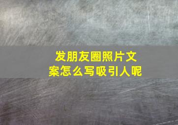 发朋友圈照片文案怎么写吸引人呢