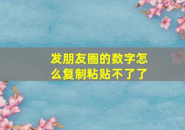 发朋友圈的数字怎么复制粘贴不了了