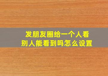 发朋友圈给一个人看别人能看到吗怎么设置